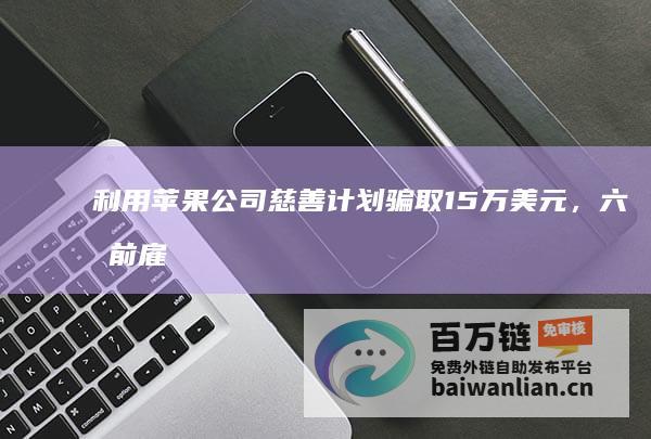 利用苹果公司慈善计划骗取15万美元，六名前雇工落网